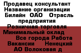 Продавец-консультант › Название организации ­ Билайн, ОАО › Отрасль предприятия ­ Розничная торговля › Минимальный оклад ­ 45 000 - Все города Работа » Вакансии   . Ненецкий АО,Волоковая д.